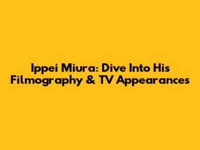 Ippei Miura: Dive Into His Filmography & TV Appearances