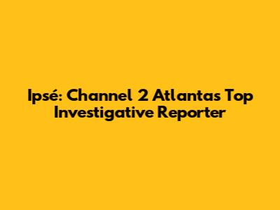 Ipsé: Channel 2 Atlanta's Top Investigative Reporter