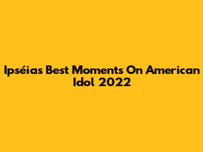 Ipséia's Best Moments On American Idol 2022