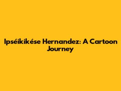 Ipséikikése Hernandez: A Cartoon Journey
