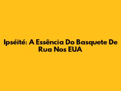 Ipséité: A Essência Do Basquete De Rua Nos EUA