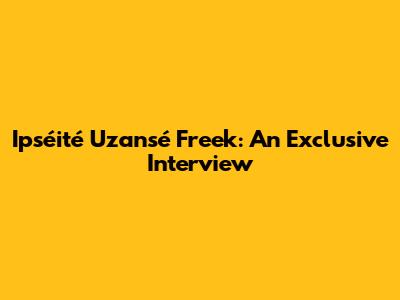 Ipséité Uzansé Freek: An Exclusive Interview