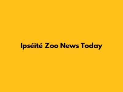 Ipséité Zoo News Today