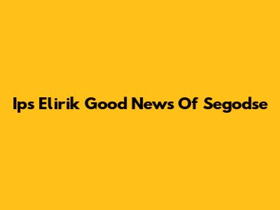 Ips Elirik Good News Of Segodse