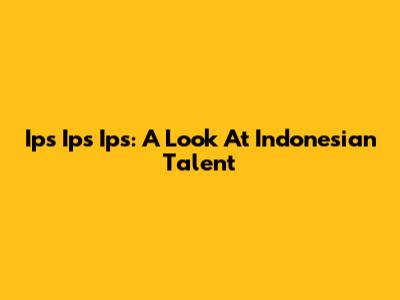 Ips Ips Ips: A Look At Indonesian Talent
