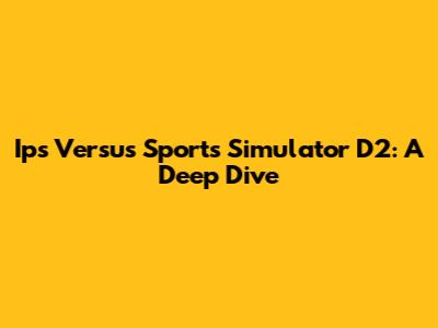 Ips Versus Sports Simulator D2: A Deep Dive