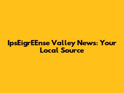 IpsEigrEEnse Valley News: Your Local Source