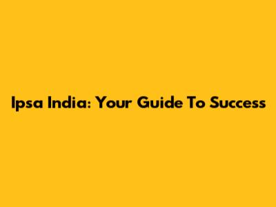 Ipsa India: Your Guide To Success