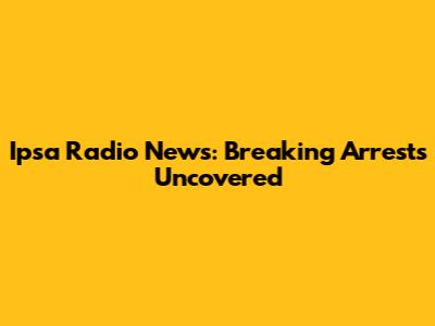 Ipsa Radio News: Breaking Arrests Uncovered