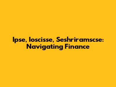 Ipse, Ioscisse, Seshriramscse: Navigating Finance