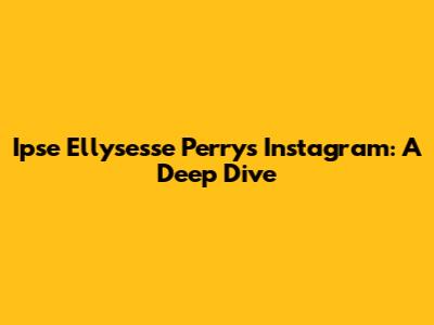 Ipse Ellysesse Perry's Instagram: A Deep Dive
