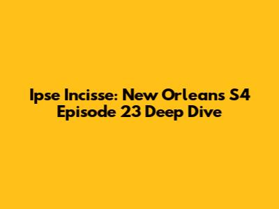 Ipse Incisse: New Orleans S4 Episode 23 Deep Dive
