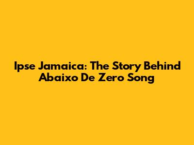 Ipse Jamaica: The Story Behind 'Abaixo De Zero' Song