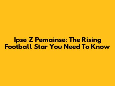 Ipse Z Pemainse: The Rising Football Star You Need To Know