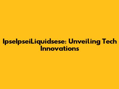 IpseIpseiLiquidsese: Unveiling Tech Innovations