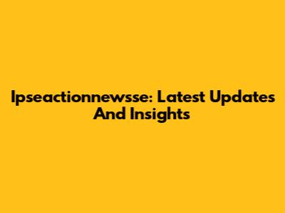 Ipseactionnewsse: Latest Updates And Insights
