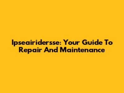 Ipseairidersse: Your Guide To Repair And Maintenance
