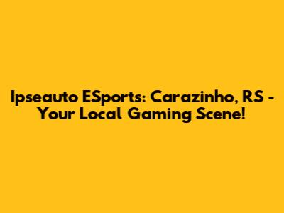 Ipseauto ESports: Carazinho, RS - Your Local Gaming Scene!