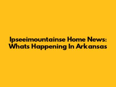 Ipseeimountainse Home News: What's Happening In Arkansas