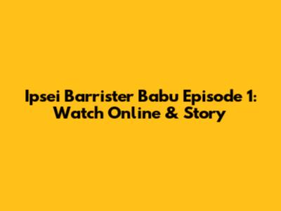 Ipsei Barrister Babu Episode 1: Watch Online & Story