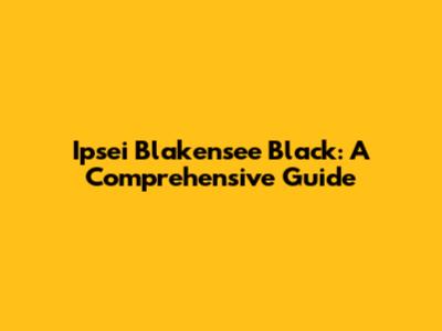 Ipsei Blakensee Black: A Comprehensive Guide