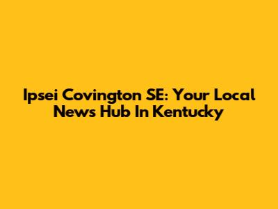 Ipsei Covington SE: Your Local News Hub In Kentucky
