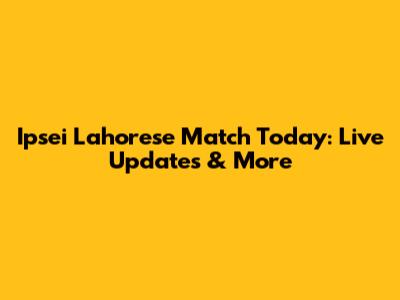 Ipsei Lahorese Match Today: Live Updates & More