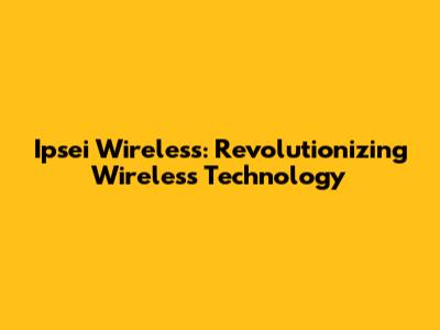 Ipsei Wireless: Revolutionizing Wireless Technology