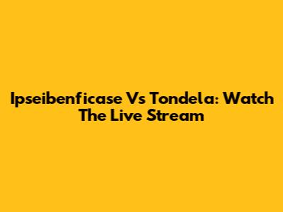 Ipseibenficase Vs Tondela: Watch The Live Stream