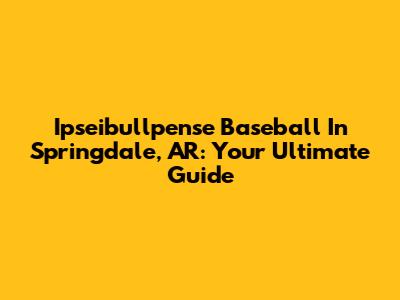 Ipseibullpense Baseball In Springdale, AR: Your Ultimate Guide
