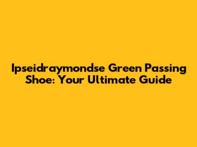 Ipseidraymondse Green Passing Shoe: Your Ultimate Guide