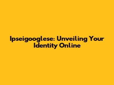 Ipseigooglese: Unveiling Your Identity Online