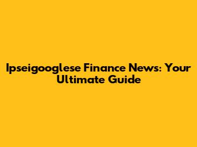 Ipseigooglese Finance News: Your Ultimate Guide
