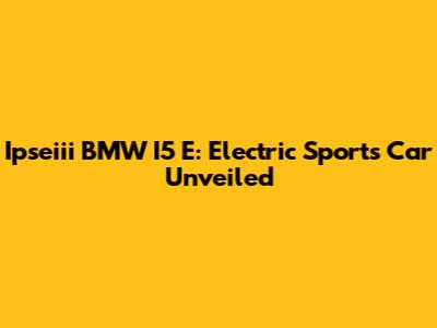 Ipseiii BMW I5 E: Electric Sports Car Unveiled