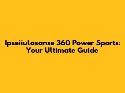 Ipseiiulasanse 360 Power Sports: Your Ultimate Guide