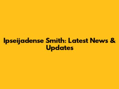 Ipseijadense Smith: Latest News & Updates