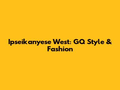 Ipseikanyese West: GQ Style & Fashion