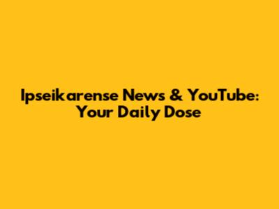Ipseikarense News & YouTube: Your Daily Dose