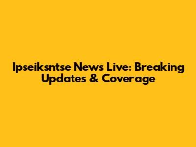 Ipseiksntse News Live: Breaking Updates & Coverage