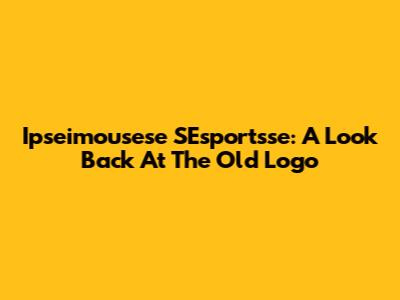 Ipseimousese SEsportsse: A Look Back At The Old Logo