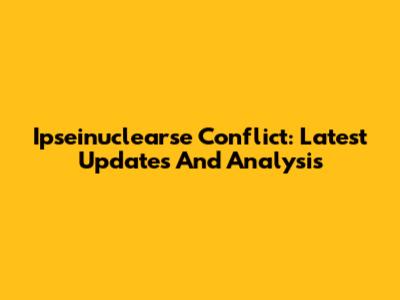 Ipseinuclearse Conflict: Latest Updates And Analysis