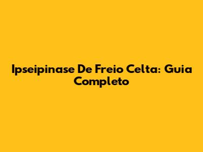 Ipseipinase De Freio Celta: Guia Completo