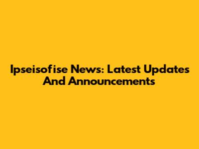 Ipseisofise News: Latest Updates And Announcements