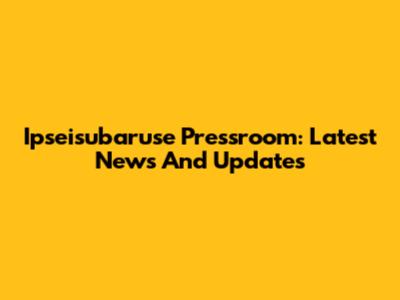 Ipseisubaruse Pressroom: Latest News And Updates