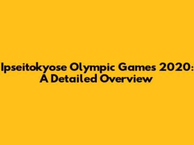 Ipseitokyose Olympic Games 2020: A Detailed Overview
