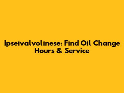 Ipseivalvolinese: Find Oil Change Hours & Service