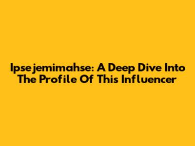 Ipsejemimahse: A Deep Dive Into The Profile Of This Influencer