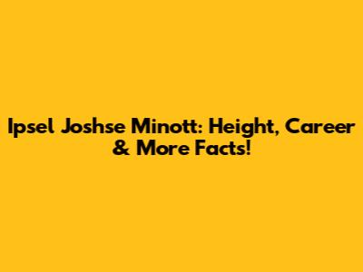 Ipsel Joshse Minott: Height, Career & More Facts!