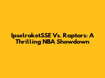 IpselroketSSE Vs. Raptors: A Thrilling NBA Showdown