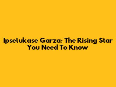 Ipselukase Garza: The Rising Star You Need To Know